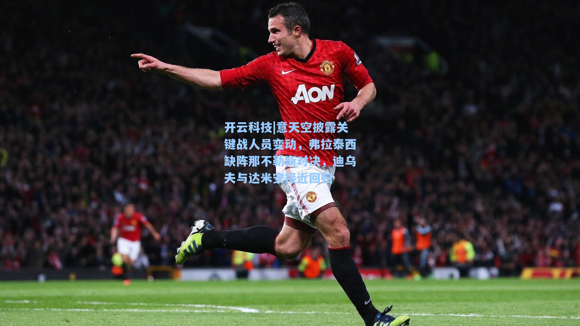 意天空披露关键战人员变动，弗拉泰西缺阵那不勒斯对决，迪乌夫与达米安接近回归