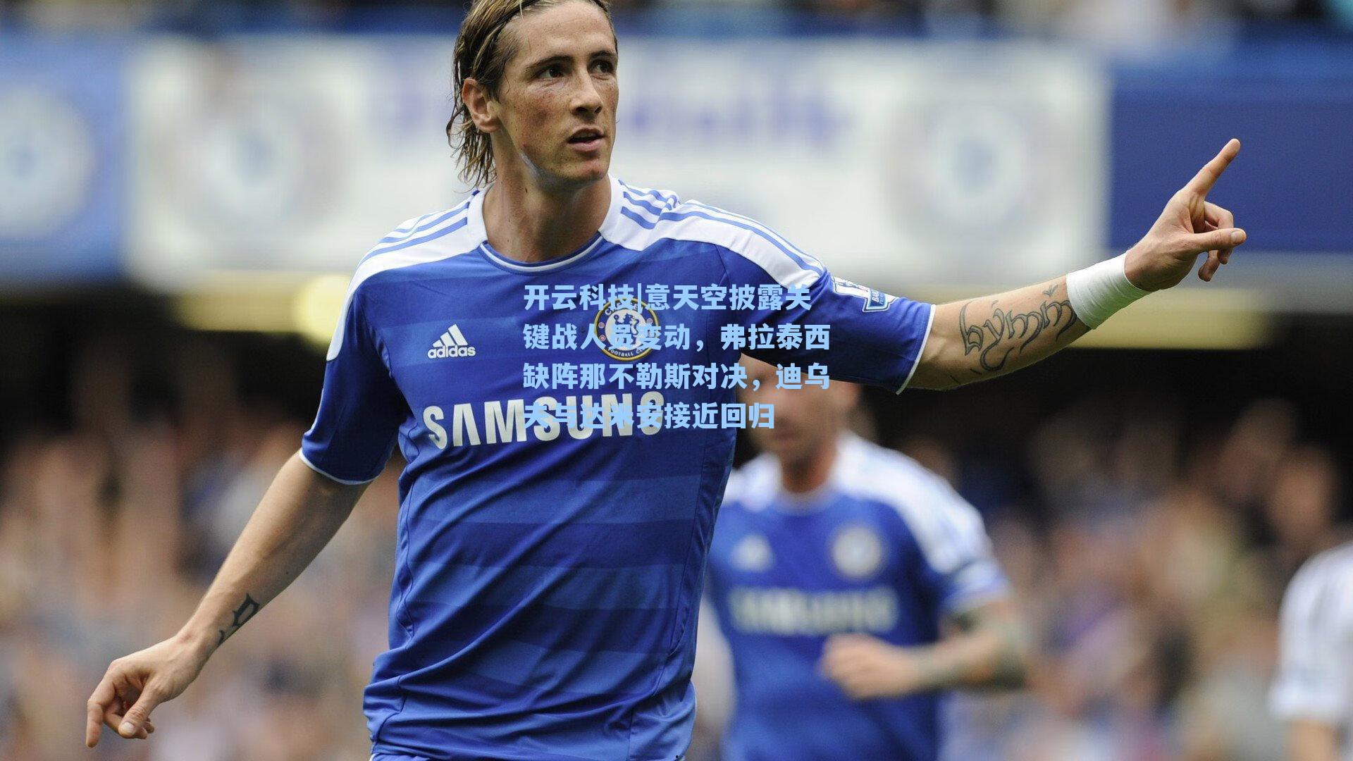 意天空披露关键战人员变动，弗拉泰西缺阵那不勒斯对决，迪乌夫与达米安接近回归