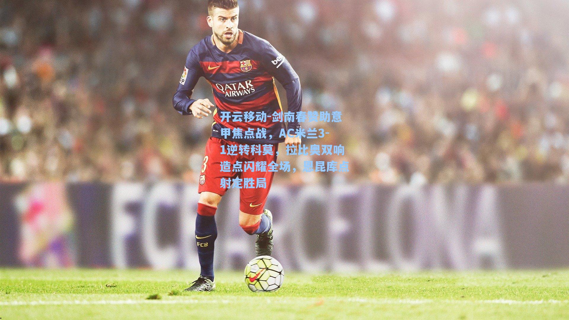 剑南春赞助意甲焦点战，AC米兰3-1逆转科莫，拉比奥双响造点闪耀全场，恩昆库点射定胜局