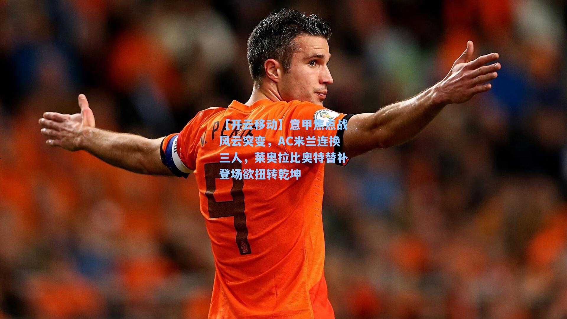 意甲焦点战风云突变，AC米兰连换三人，莱奥拉比奥特替补登场欲扭转乾坤