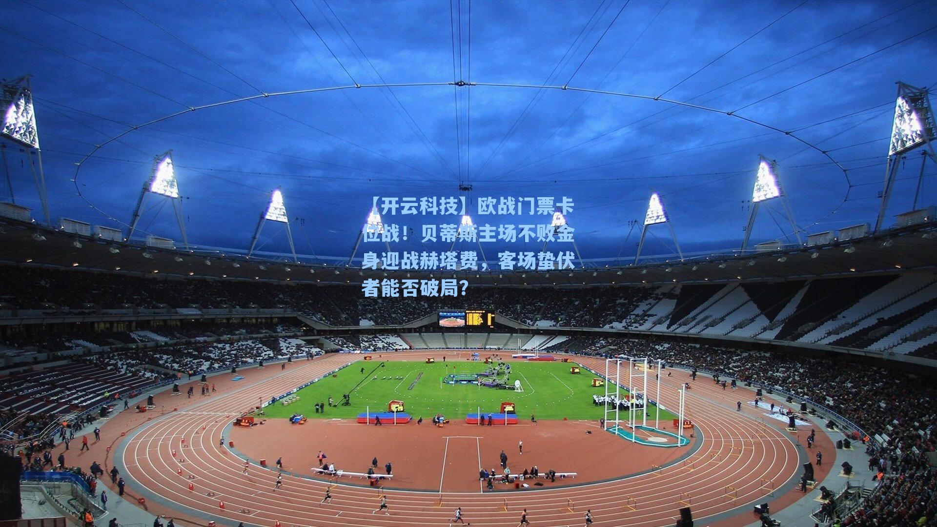 欧战门票卡位战!贝蒂斯主场不败金身迎战赫塔费,客场蛰伏者能否破局?